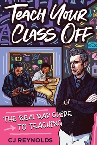 Teach Your Class Off: The Real Rap Guide to Teaching by Cj Reynolds