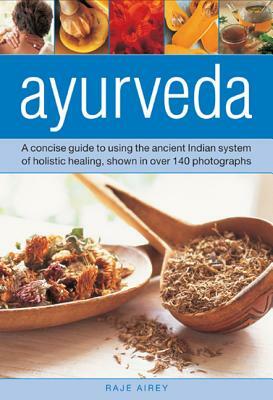 Ayurveda: A Concise Guide to Using the Ancient Indian System of Holistic Healing, Shown in Over 140 Photographs by Raje Airey