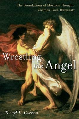 Wrestling the Angel: The Foundations of Mormon Thought: Cosmos, God, Humanity by Terryl L. Givens