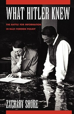 What Hitler Knew: The Battle for Information in Nazi Foreign Policy by Zachary Shore