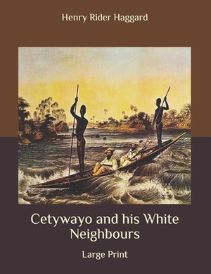 Cetywayo and his White Neighbours: Large Print by H. Rider Haggard