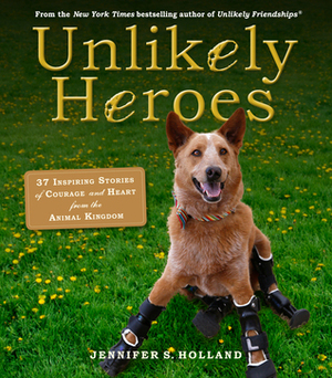 Unlikely Heroes: 37 Inspiring Stories of Courage and Heart from the Animal Kingdom by Jennifer S. Holland
