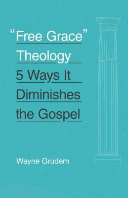 "free Grace" Theology: 5 Ways It Diminishes the Gospel by Wayne A. Grudem