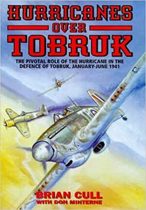 Hurricanes Over Tobruk: The Pivotal Role of the Hurricane in the Defence of Tobruk, January-June 1941 by Brian Cull