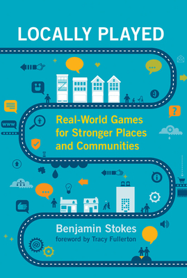 Locally Played: Real-World Games for Stronger Places and Communities by Benjamin Stokes, Tracy Fullerton