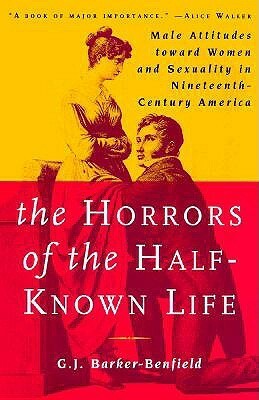The Horrors of the Half-Known Life: Male Attitudes Toward Women and Sexuality in 19th. Century America by G.J. Barker-Benfield