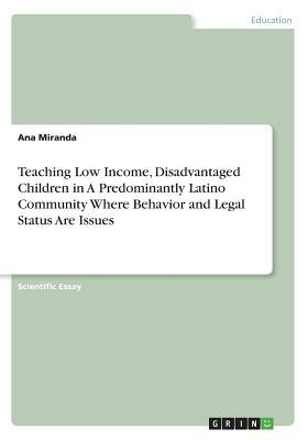 Teaching Low Income, Disadvantaged Children in A Predominantly Latino Community Where Behavior and Legal Status Are Issues by Ana Miranda