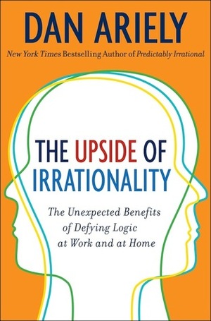 The Upside of Irrationality: The Unexpected Benefits of Defying Logic at Work and at Home by Dan Ariely