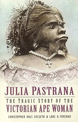 Julia Pastrana: The Tragic Story of the Victorian Ape Woman by Donald Tumasonis, Lars O. Toverud