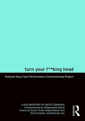 Turn Your F^*king Head: Deborah Hay's Solo Performance Commissioning Project by Becky Edmunds, Deborah Hay