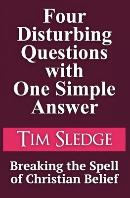 Four Disturbing Questions with One Simple Answer: Breaking the Spell of Christian Belief by Tim Sledge