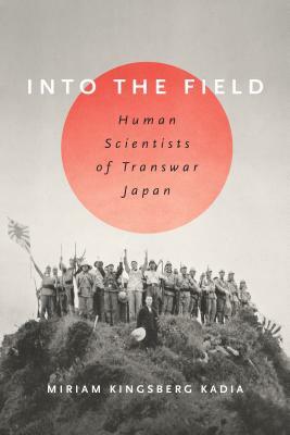 Into the Field: Human Scientists of Transwar Japan by Miriam L. Kingsberg Kadia