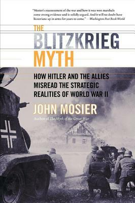 The Blitzkrieg Myth: How Hitler and the Allies Misread the Strategic Realities of World War II by John Mosier