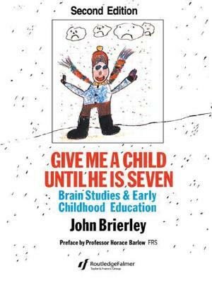 Give Me A Child Until He Is 7: Brain Studies And Early Childhood Education by John Brierley