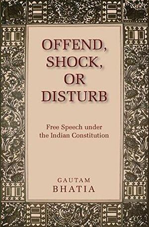 Offend, Shock, or Disturb: Free Speech under the Indian Constitution by Gautam Bhatia