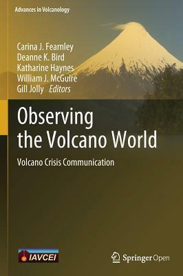 Observing the Volcano World: Volcano Crisis Communication by Katharine Haynes, Carina Fearnley, Deanne Bird, Jill Golly, Bill McGuire
