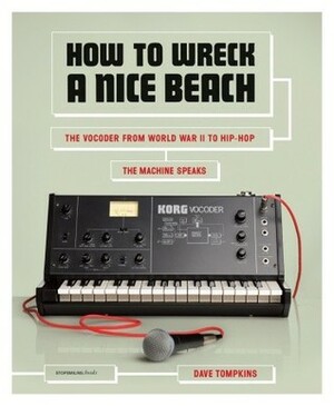 How to Wreck a Nice Beach: The Vocoder from World War II to Hip-Hop, The Machine Speaks by Dave Tompkins