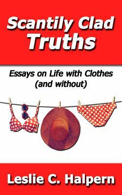 Scantily Clad Truths: Essays on Life with Clothes (and without) by Leslie C. Halpern