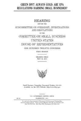 Green isn't always gold: are EPA regulations harming small businesses? by United States House of Representatives, Committee on Small Business (house), United State Congress