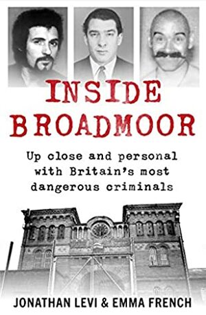Inside Broadmoor: Up close and personal with Britain's most dangerous criminals by Emma French, Jonathan Levi