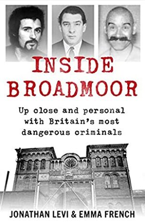 Inside Broadmoor: Up close and personal with Britain's most dangerous criminals by Jonathan Levi, Emma French