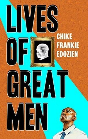 Lives of Great Men: Living and Loving as an African Gay Man by Chike Frankie Edozien
