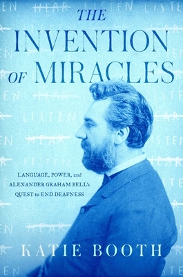 The Invention of Miracles: language, power, and Alexander Graham Bell's quest to end deafness by Katie Booth