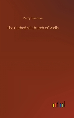 The Cathedral Church of Wells by Percy Dearmer
