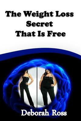 The Weight Loss Secret That Is Free: A weight loss incentive and motivation to promote a lifelong healthy body and mind! by Deborah Ross