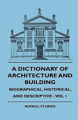 A Dictionary of Architecture and Building - Biographical, Historical, and Descriptive - Vol 1 by Charles J. Blagg, Russell Sturgis