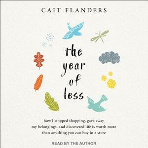 The Year of Less: How I Stopped Shopping, Gave Away My Belongings, and Discovered Life Is Worth More Than Anything You Can Buy in a Stor by Cait Flanders