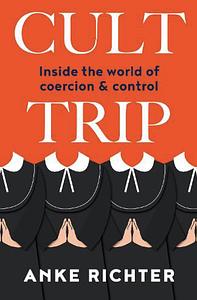 Cult Trip: Inside the World of Coercion and Control by Anke Richter