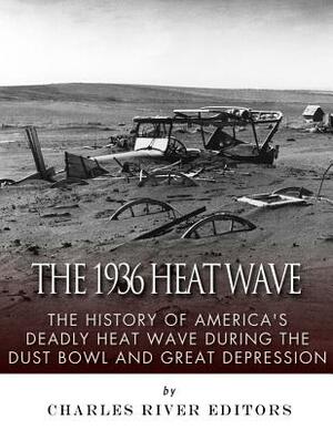 The 1936 North American Heat Wave: The History of America's Deadly Heat Wave during the Dust Bowl and Great Depression by Charles River Editors