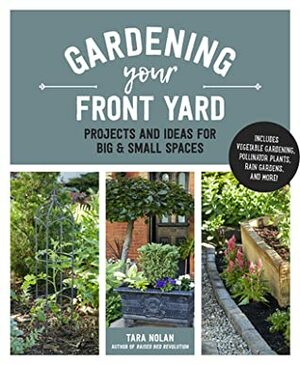 Gardening Your Front Yard: Projects and Ideas for Big and Small Spaces - Includes Vegetable Gardening, Pollinator Plants, Rain Gardens, and More! by Tara Nolan