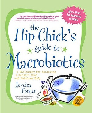 The Hip Chick's Guide to Macrobiotics: A Philosophy for Achieving a Radiant Mind and a Fabulous Body by Jessica Porter