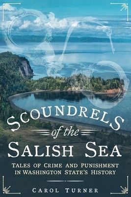 Scoundrels of the Salish Sea: Tales of Crime and Punishment in Washington State's History by Carol Turner