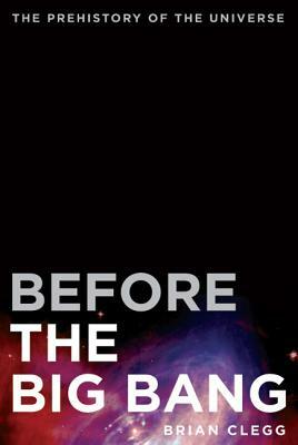 Before the Big Bang: The Prehistory of the Universe by Brian Clegg