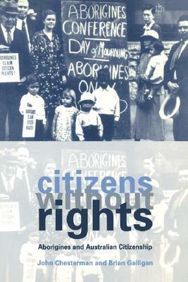 Citizens Without Rights: Aborigines and Australian Citizenship by John Chesterman, Brian Galligan