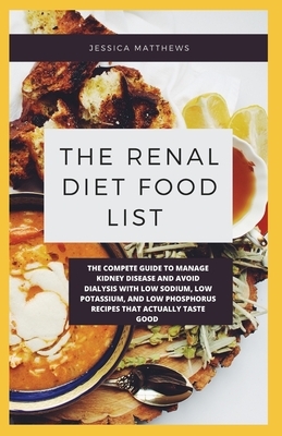 The Renal Diet Food List: The Compete Guide To Manage Kidney Disease And Avoid Dialysis With Low Sodium, Low Potassium, And Low Phosphorus Recip by Jessica Matthews
