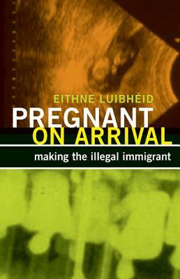 Pregnant on Arrival: Making the Illegal Immigrant by Eithne Luibhéid