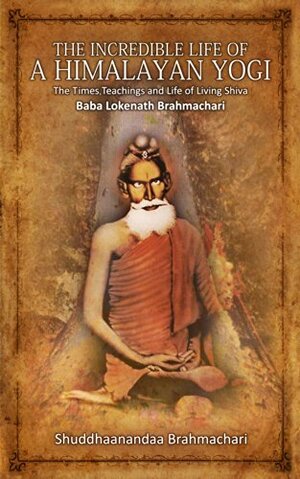 The Incredible Life of a Himalayan Yogi: The Times, Teachings and Life of Living Shiva: Baba Lokenath Brahmachari by Ann Shannon, Shuddhaanandaa Brahmachari