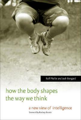 How the Body Shapes the Way We Think: A New View of Intelligence by Rolf Pfeifer