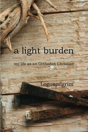 a light burden: my life as an Orthodox Christian by Logospilgrim