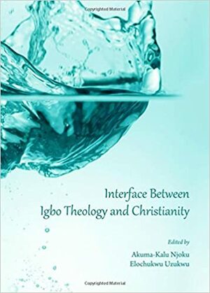 Interface Between Igbo Theology and Christianity by Akuma-Kalu Njoku, Elochukwu Uzukwu