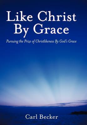 Like Christ by Grace: Pursuing the Prize of Christlikeness by God's Grace by Carl Becker