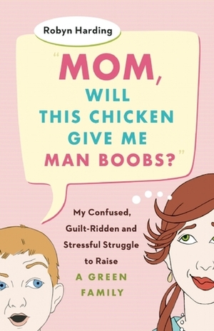 Mom, Will This Chicken Give Me Man Boobs?: My Confused, Guilt-Ridden and Stressful Struggle to Raise a Green Family by Robyn Harding