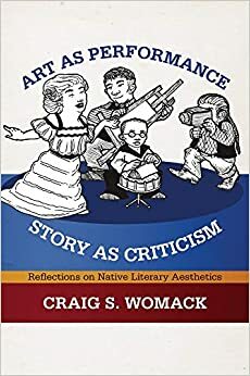 Art as Performance, Story as Criticism: Reflections on Native Literary Aesthetics by Craig Womack