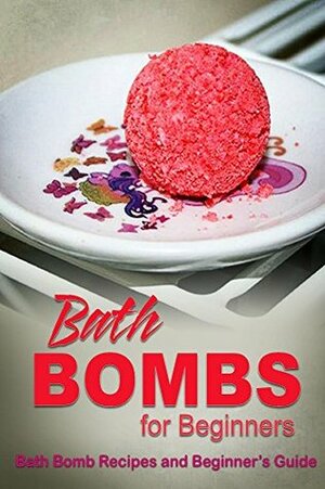 Bath Bombs for Beginners - Bath Bomb Recipes and Beginner's Guide: Bath Bombs for Beginners - Bath Bomb Recipes and Beginner's Guide by Beth White