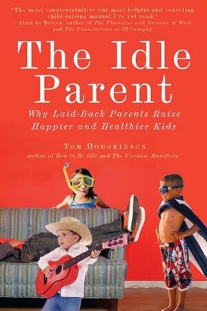 The Idle Parent: Why Laid-Back Parents Raise Happier and Healthier Kids by Tom Hodgkinson