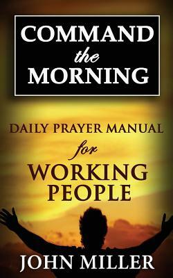 Command the Morning: 2015 Daily Prayer Manual for Working People by John Miller